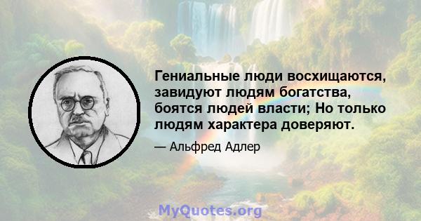 Гениальные люди восхищаются, завидуют людям богатства, боятся людей власти; Но только людям характера доверяют.