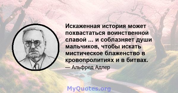 Искаженная история может похвастаться воинственной славой ... и соблазняет души мальчиков, чтобы искать мистическое блаженство в кровопролитиях и в битвах.