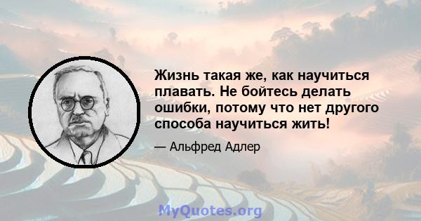 Жизнь такая же, как научиться плавать. Не бойтесь делать ошибки, потому что нет другого способа научиться жить!