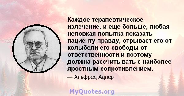 Каждое терапевтическое излечение, и еще больше, любая неловкая попытка показать пациенту правду, отрывает его от колыбели его свободы от ответственности и поэтому должна рассчитывать с наиболее яростным сопротивлением.