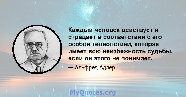 Каждый человек действует и страдает в соответствии с его особой телеологией, которая имеет всю неизбежность судьбы, если он этого не понимает.