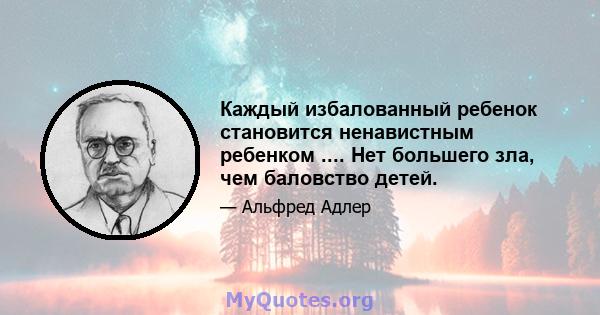 Каждый избалованный ребенок становится ненавистным ребенком .... Нет большего зла, чем баловство детей.