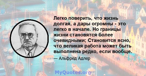 Легко поверить, что жизнь долгая, а дары огромны - это легко в начале. Но границы жизни становятся более очевидными; Становится ясно, что великая работа может быть выполнена редко, если вообще.