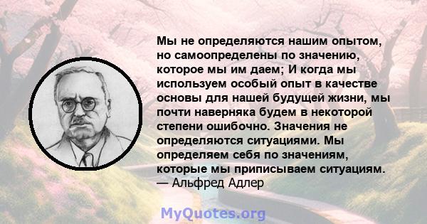 Мы не определяются нашим опытом, но самоопределены по значению, которое мы им даем; И когда мы используем особый опыт в качестве основы для нашей будущей жизни, мы почти наверняка будем в некоторой степени ошибочно.