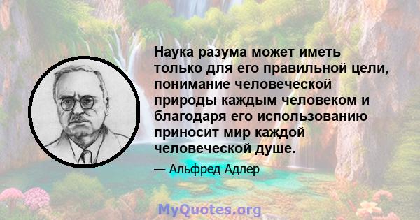 Наука разума может иметь только для его правильной цели, понимание человеческой природы каждым человеком и благодаря его использованию приносит мир каждой человеческой душе.