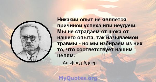 Никакий опыт не является причиной успеха или неудачи. Мы не страдаем от шока от нашего опыта, так называемой травмы - но мы избираем из них то, что соответствует нашим целям.