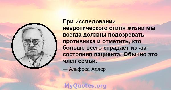 При исследовании невротического стиля жизни мы всегда должны подозревать противника и отметить, кто больше всего страдает из -за состояния пациента. Обычно это член семьи.