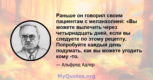 Раньше он говорил своим пациентам с меланхолией: «Вы можете вылечить через четырнадцать дней, если вы следуете по этому рецепту. Попробуйте каждый день подумать, как вы можете угодить кому -то.