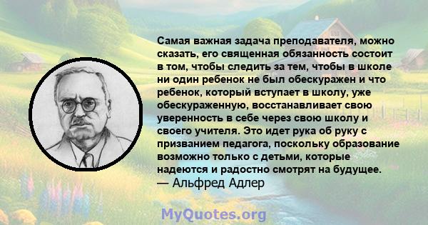 Самая важная задача преподавателя, можно сказать, его священная обязанность состоит в том, чтобы следить за тем, чтобы в школе ни один ребенок не был обескуражен и что ребенок, который вступает в школу, уже