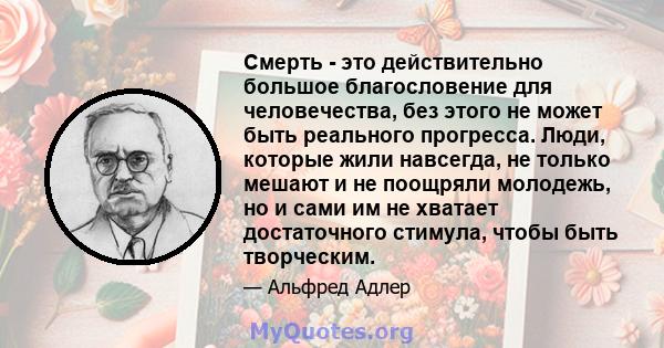 Смерть - это действительно большое благословение для человечества, без этого не может быть реального прогресса. Люди, которые жили навсегда, не только мешают и не поощряли молодежь, но и сами им не хватает достаточного