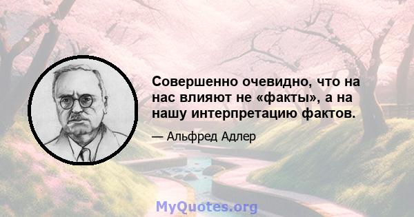 Совершенно очевидно, что на нас влияют не «факты», а на нашу интерпретацию фактов.