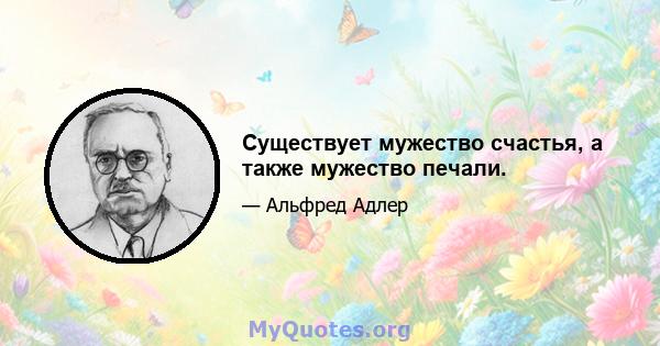 Существует мужество счастья, а также мужество печали.