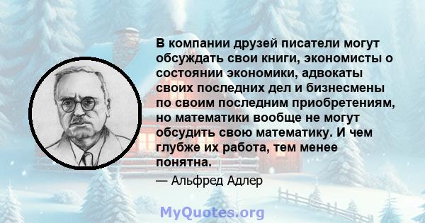 В компании друзей писатели могут обсуждать свои книги, экономисты о состоянии экономики, адвокаты своих последних дел и бизнесмены по своим последним приобретениям, но математики вообще не могут обсудить свою