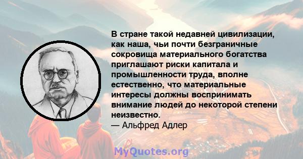 В стране такой недавней цивилизации, как наша, чьи почти безграничные сокровища материального богатства приглашают риски капитала и промышленности труда, вполне естественно, что материальные интересы должны воспринимать 