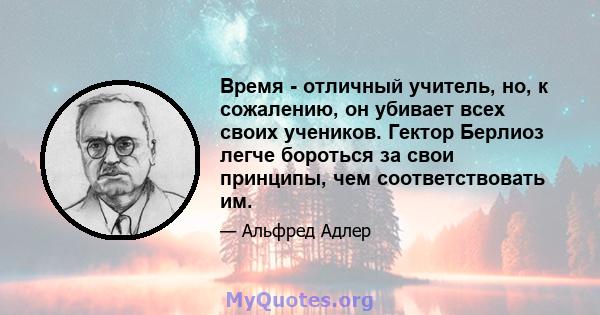 Время - отличный учитель, но, к сожалению, он убивает всех своих учеников. Гектор Берлиоз легче бороться за свои принципы, чем соответствовать им.