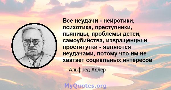 Все неудачи - нейротики, психотика, преступники, пьяницы, проблемы детей, самоубийства, извращенцы и проститутки - являются неудачами, потому что им не хватает социальных интересов