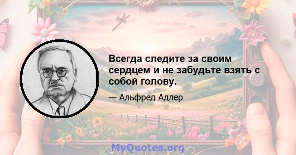 Всегда следите за своим сердцем и не забудьте взять с собой голову.