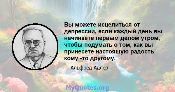 Вы можете исцелиться от депрессии, если каждый день вы начинаете первым делом утром, чтобы подумать о том, как вы принесете настоящую радость кому -то другому.