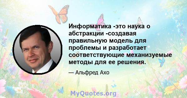 Информатика -это наука о абстракции -создавая правильную модель для проблемы и разработает соответствующие механизуемые методы для ее решения.