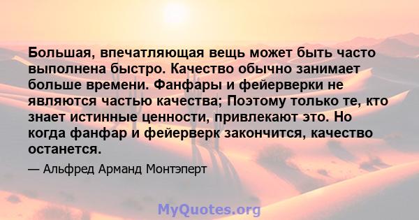 Большая, впечатляющая вещь может быть часто выполнена быстро. Качество обычно занимает больше времени. Фанфары и фейерверки не являются частью качества; Поэтому только те, кто знает истинные ценности, привлекают это. Но 