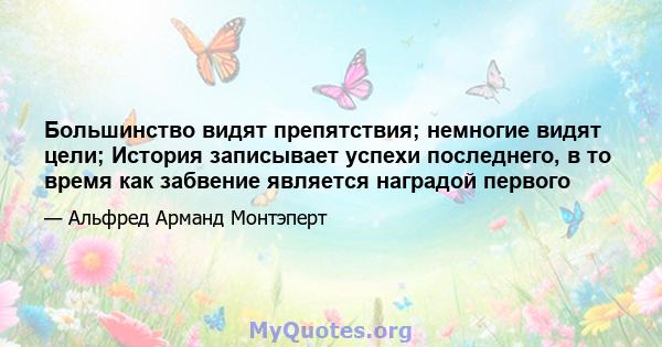 Большинство видят препятствия; немногие видят цели; История записывает успехи последнего, в то время как забвение является наградой первого