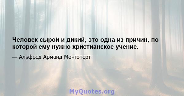 Человек сырой и дикий, это одна из причин, по которой ему нужно христианское учение.