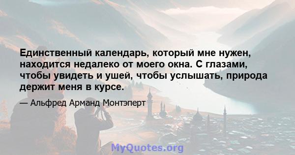 Единственный календарь, который мне нужен, находится недалеко от моего окна. С глазами, чтобы увидеть и ушей, чтобы услышать, природа держит меня в курсе.