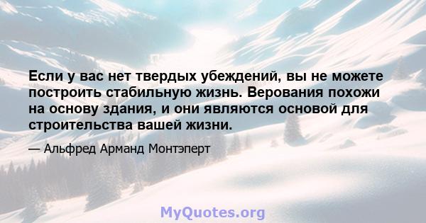 Если у вас нет твердых убеждений, вы не можете построить стабильную жизнь. Верования похожи на основу здания, и они являются основой для строительства вашей жизни.