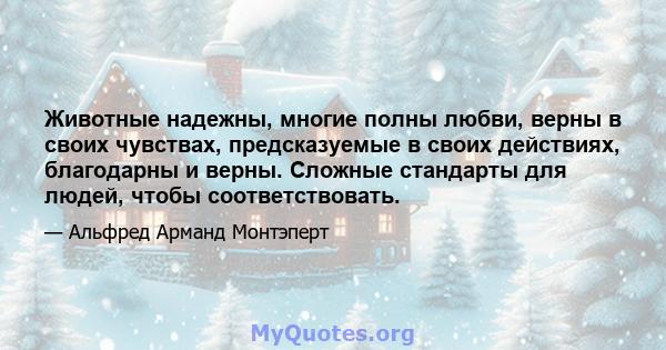 Животные надежны, многие полны любви, верны в своих чувствах, предсказуемые в своих действиях, благодарны и верны. Сложные стандарты для людей, чтобы соответствовать.