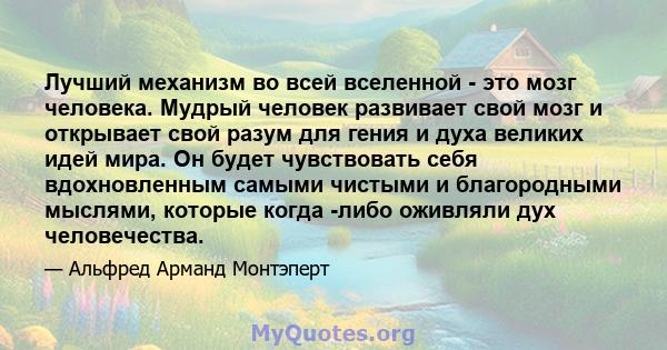 Лучший механизм во всей вселенной - это мозг человека. Мудрый человек развивает свой мозг и открывает свой разум для гения и духа великих идей мира. Он будет чувствовать себя вдохновленным самыми чистыми и благородными