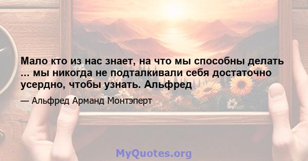 Мало кто из нас знает, на что мы способны делать ... мы никогда не подталкивали себя достаточно усердно, чтобы узнать. Альфред