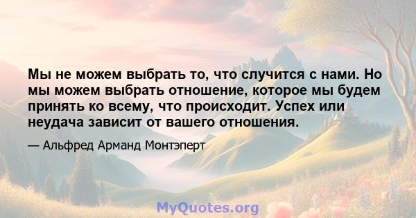 Мы не можем выбрать то, что случится с нами. Но мы можем выбрать отношение, которое мы будем принять ко всему, что происходит. Успех или неудача зависит от вашего отношения.