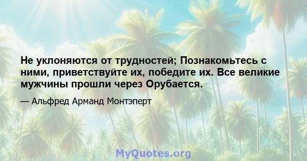 Не уклоняются от трудностей; Познакомьтесь с ними, приветствуйте их, победите их. Все великие мужчины прошли через Орубается.