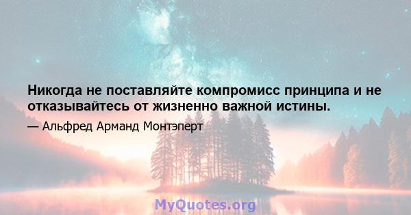 Никогда не поставляйте компромисс принципа и не отказывайтесь от жизненно важной истины.