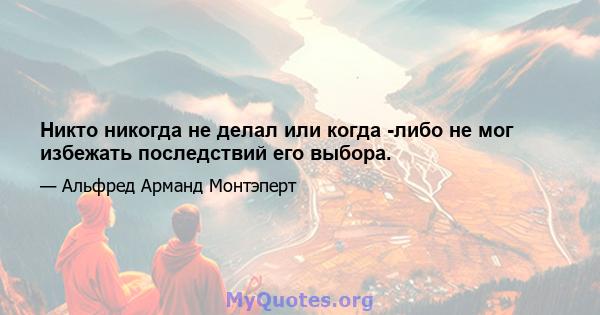 Никто никогда не делал или когда -либо не мог избежать последствий его выбора.