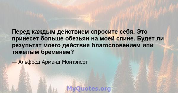 Перед каждым действием спросите себя. Это принесет больше обезьян на моей спине. Будет ли результат моего действия благословением или тяжелым бременем?