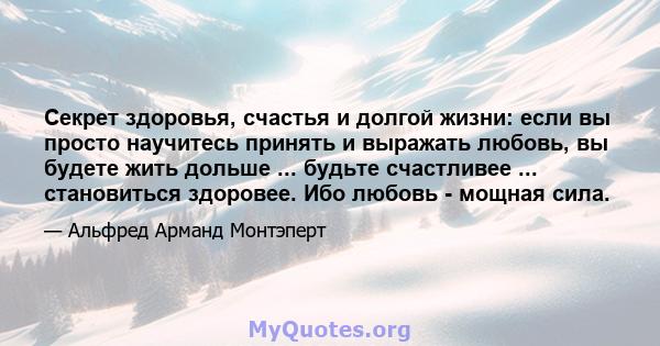 Секрет здоровья, счастья и долгой жизни: если вы просто научитесь принять и выражать любовь, вы будете жить дольше ... будьте счастливее ... становиться здоровее. Ибо любовь - мощная сила.