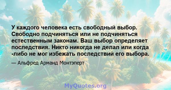 У каждого человека есть свободный выбор. Свободно подчиняться или не подчиняться естественным законам. Ваш выбор определяет последствия. Никто никогда не делал или когда -либо не мог избежать последствий его выбора.