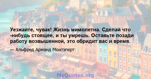 Уезжайте, чувак! Жизнь мимолетна. Сделай что -нибудь стоящее, и ты умрешь. Оставьте позади работу возвышенной, это обридит вас и время.