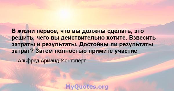 В жизни первое, что вы должны сделать, это решить, чего вы действительно хотите. Взвесить затраты и результаты. Достойны ли результаты затрат? Затем полностью примите участие