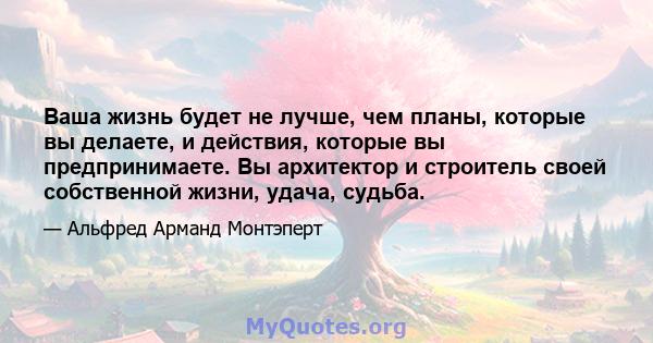 Ваша жизнь будет не лучше, чем планы, которые вы делаете, и действия, которые вы предпринимаете. Вы архитектор и строитель своей собственной жизни, удача, судьба.