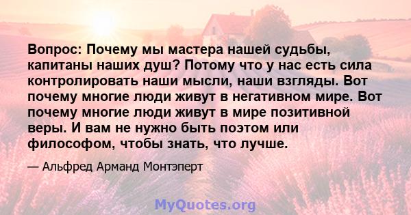 Вопрос: Почему мы мастера нашей судьбы, капитаны наших душ? Потому что у нас есть сила контролировать наши мысли, наши взгляды. Вот почему многие люди живут в негативном мире. Вот почему многие люди живут в мире