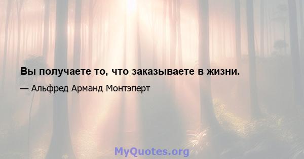 Вы получаете то, что заказываете в жизни.