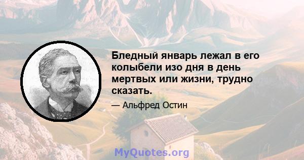 Бледный январь лежал в его колыбели изо дня в день мертвых или жизни, трудно сказать.