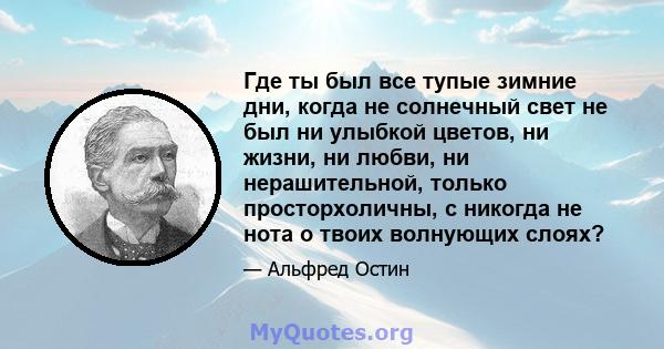 Где ты был все тупые зимние дни, когда не солнечный свет не был ни улыбкой цветов, ни жизни, ни любви, ни нерашительной, только просторхоличны, с никогда не нота о твоих волнующих слоях?