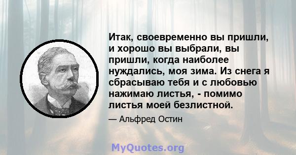 Итак, своевременно вы пришли, и хорошо вы выбрали, вы пришли, когда наиболее нуждались, моя зима. Из снега я сбрасываю тебя и с любовью нажимаю листья, - помимо листья моей безлистной.