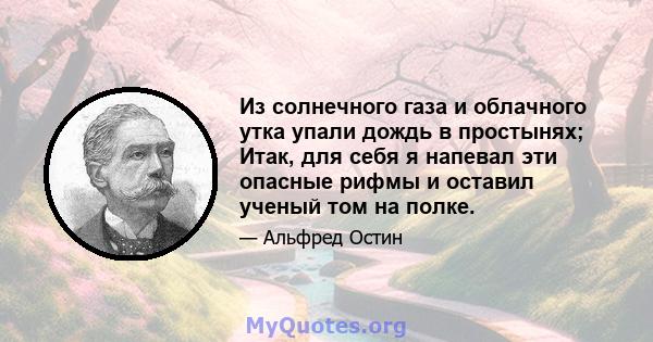 Из солнечного газа и облачного утка упали дождь в простынях; Итак, для себя я напевал эти опасные рифмы и оставил ученый том на полке.