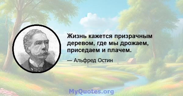 Жизнь кажется призрачным деревом, где мы дрожаем, приседаем и плачем.