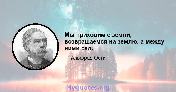 Мы приходим с земли, возвращаемся на землю, а между ними сад.