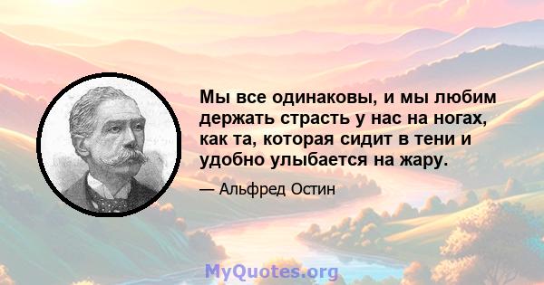 Мы все одинаковы, и мы любим держать страсть у нас на ногах, как та, которая сидит в тени и удобно улыбается на жару.